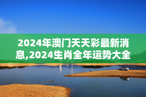 2024年澳门天天彩最新消息,2024生肖全年运势大全蛇,3网通用：V19.73.61