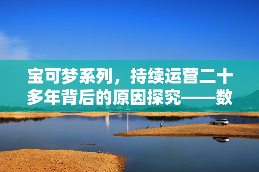 宝可梦系列，持续运营二十多年背后的原因探究——数值膨胀的罕见现象解析