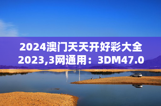 2024澳门天天开好彩大全2023,3网通用：3DM47.02.91