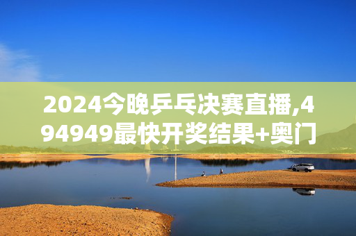 2024今晚乒乓决赛直播,494949最快开奖结果+奥门,3网通用：安卓版103.909