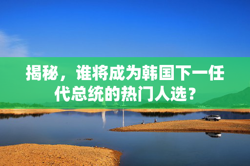 揭秘，谁将成为韩国下一任代总统的热门人选？