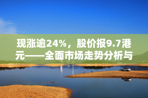 现涨逾24%，股价报9.7港元——全面市场走势分析与前景展望