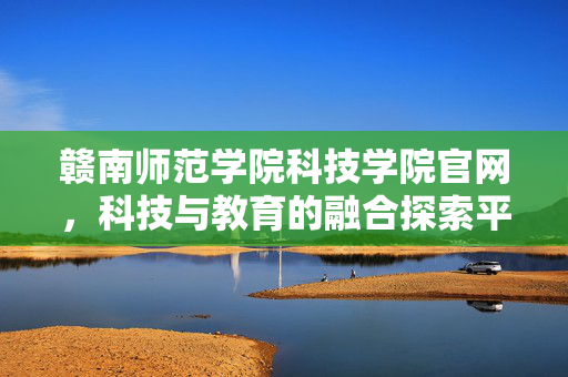 赣南师范学院科技学院官网，科技与教育的融合探索平台