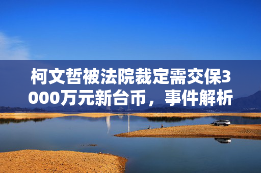 柯文哲被法院裁定需交保3000万元新台币，事件解析与反思