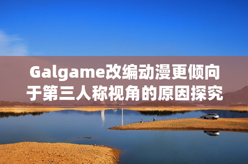 Galgame改编动漫更倾向于第三人称视角的原因探究