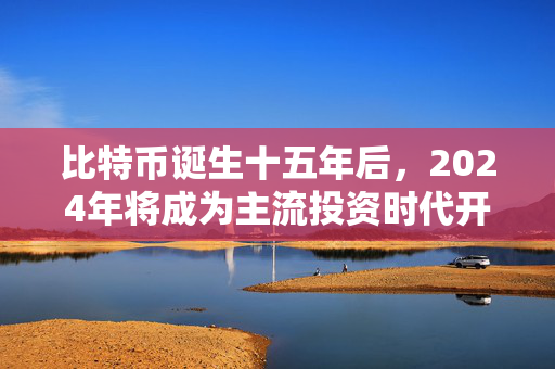 比特币诞生十五年后，2024年将成为主流投资时代开启之年