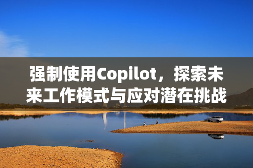 强制使用Copilot，探索未来工作模式与应对潜在挑战