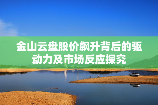 金山云盘股价飙升背后的驱动力及市场反应探究