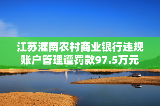 江苏灌南农村商业银行违规账户管理遭罚款97.5万元