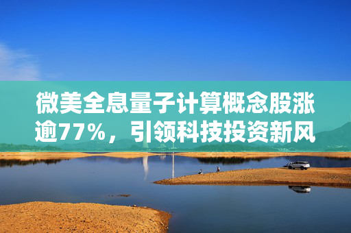 微美全息量子计算概念股涨逾77%，引领科技投资新风潮