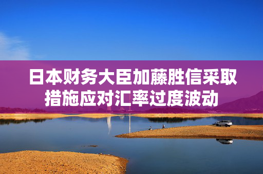 日本财务大臣加藤胜信采取措施应对汇率过度波动