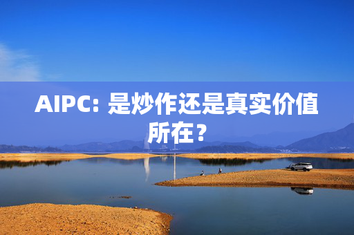 AIPC: 是炒作还是真实价值所在？