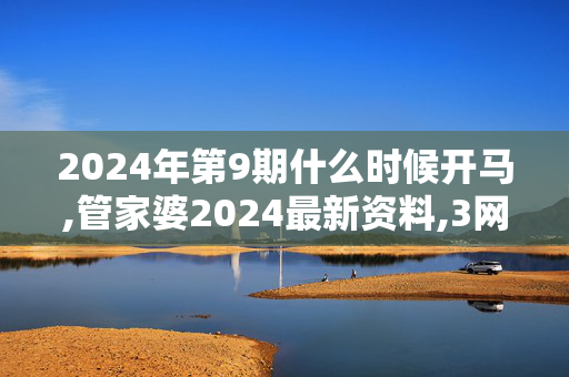 2024年第9期什么时候开马,管家婆2024最新资料,3网通用：安装版v735.700