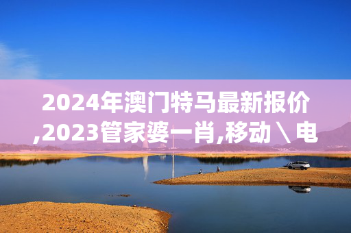 2024年澳门特马最新报价,2023管家婆一肖,移动＼电信＼联通 通用版：iOS安卓版iphone414.628