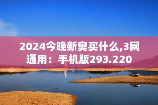 2024今晚新奥买什么,3网通用：手机版293.220