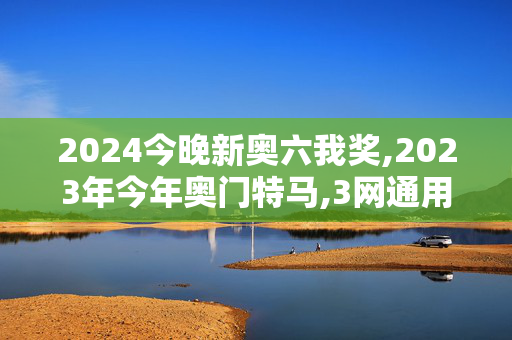 2024今晚新奥六我奖,2023年今年奥门特马,3网通用：主页版v553.440