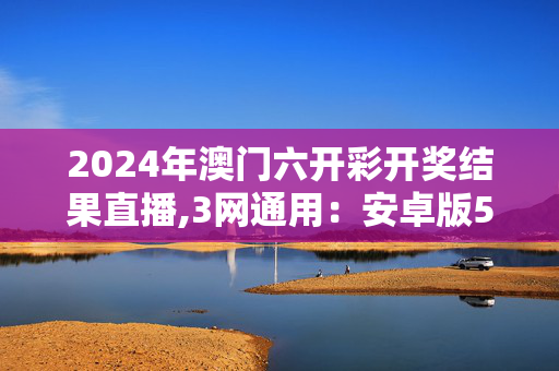 2024年澳门六开彩开奖结果直播,3网通用：安卓版545.528