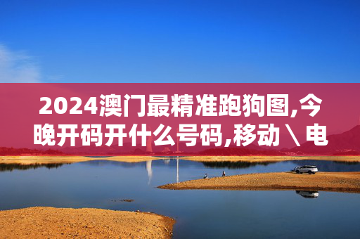 2024澳门最精准跑狗图,今晚开码开什么号码,移动＼电信＼联通 通用版：GM版v00.20.26