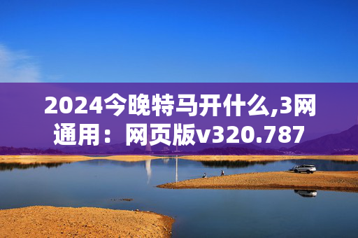 2024今晚特马开什么,3网通用：网页版v320.787