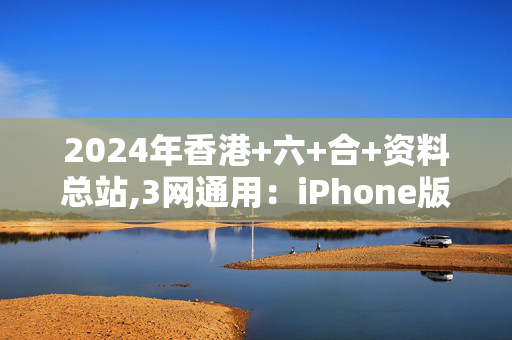 2024年香港+六+合+资料总站,3网通用：iPhone版v11.41.14