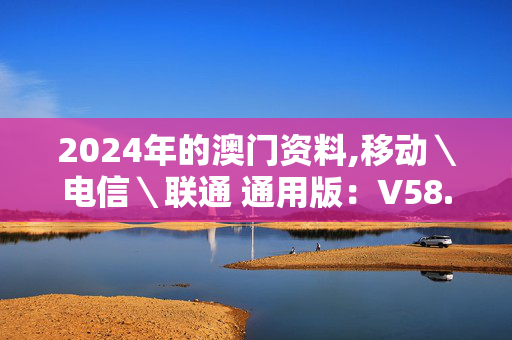 2024年的澳门资料,移动＼电信＼联通 通用版：V58.00.70