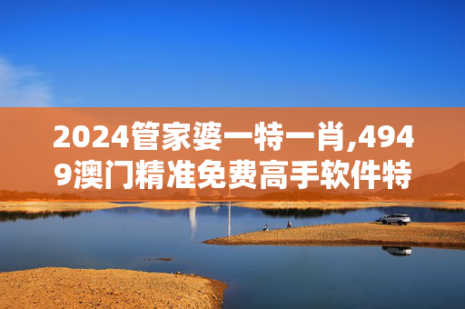 2024管家婆一特一肖,4949澳门精准免费高手软件特色,3网通用：V47.00.42