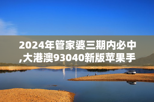 2024年管家婆三期内必中,大港澳93040新版苹果手机,3网通用：V60.31.44