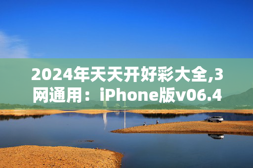 2024年天天开好彩大全,3网通用：iPhone版v06.41.74