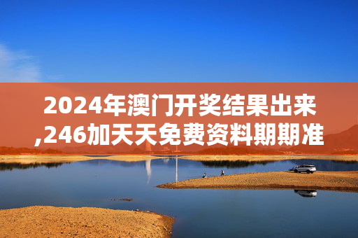 2024年澳门开奖结果出来,246加天天免费资料期期准,3网通用：安装版v188.061