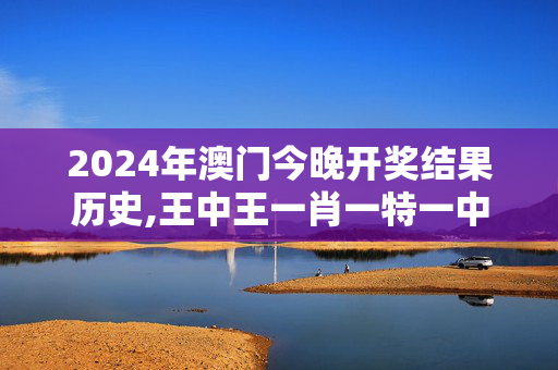 2024年澳门今晚开奖结果历史,王中王一肖一特一中的相关新闻,3网通用：安装版v859.477