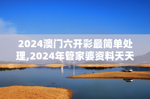 2024澳门六开彩最简单处理,2024年管家婆资料天天踩,3网通用：V08.87.64