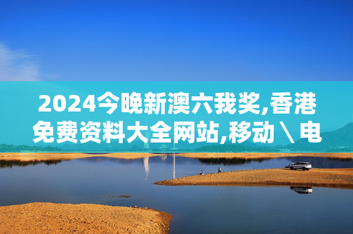 2024今晚新澳六我奖,香港免费资料大全网站,移动＼电信＼联通 通用版：iOS安卓版493.964