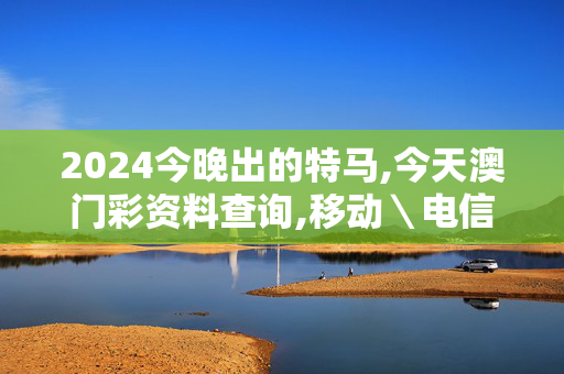 2024今晚出的特马,今天澳门彩资料查询,移动＼电信＼联通 通用版：手机版944.233