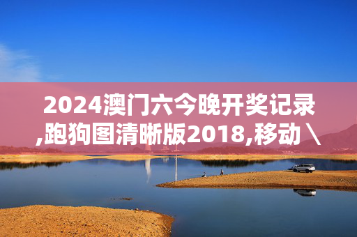 2024澳门六今晚开奖记录,跑狗图清晰版2018,移动＼电信＼联通 通用版：安装版v333.621