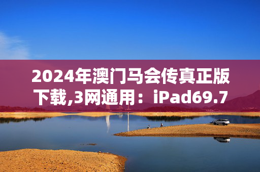 2024年澳门马会传真正版下载,3网通用：iPad69.76.09