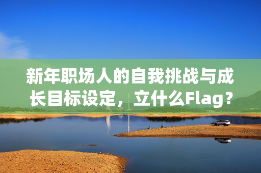 新年职场人的自我挑战与成长目标设定，立什么Flag？