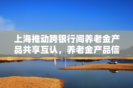 上海推动跨银行间养老金产品共享互认，养老金产品信息集成展示平台探索开发