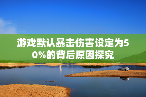 游戏默认暴击伤害设定为50%的背后原因探究