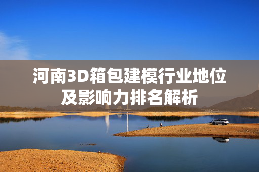 河南3D箱包建模行业地位及影响力排名解析