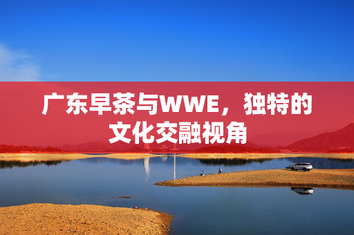 广东早茶与WWE，独特的文化交融视角