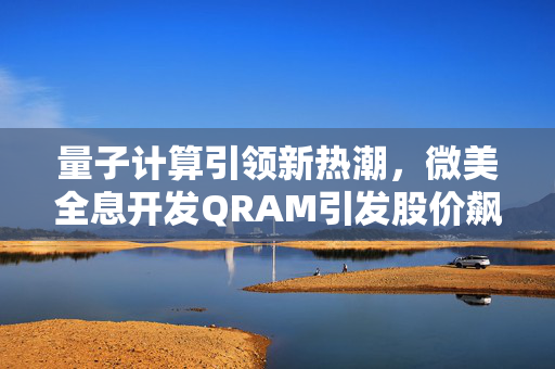 量子计算引领新热潮，微美全息开发QRAM引发股价飙升近八成