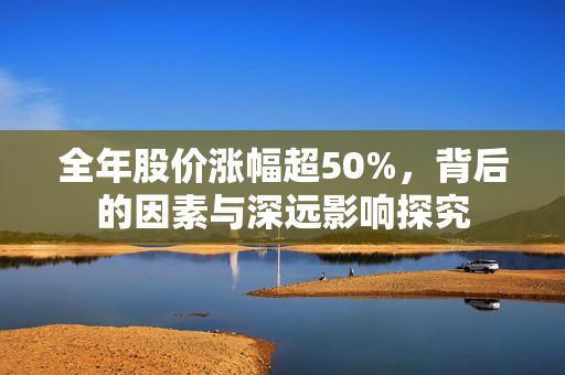 全年股价涨幅超50%，背后的因素与深远影响探究