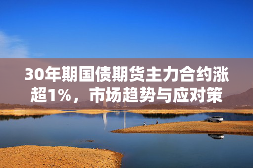 30年期国债期货主力合约涨超1%，市场趋势与应对策略