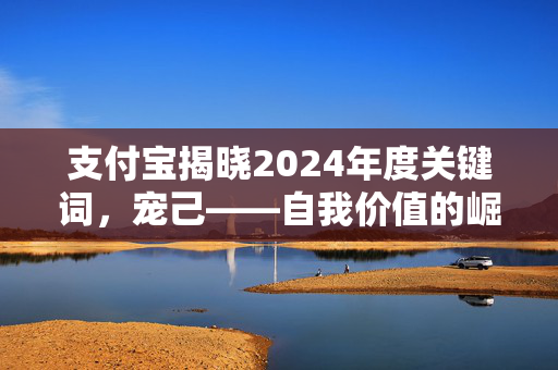 支付宝揭晓2024年度关键词，宠己——自我价值的崛起与自我投资潮流涌动