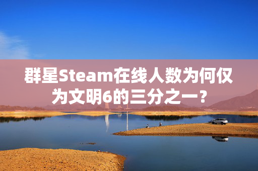 群星Steam在线人数为何仅为文明6的三分之一？