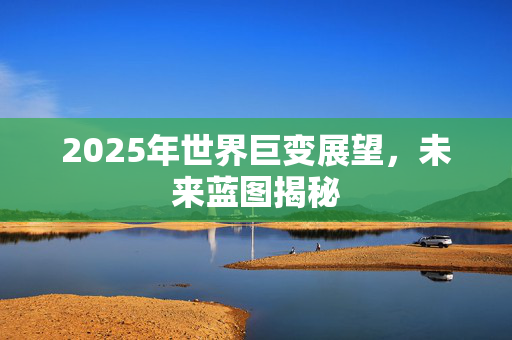 2025年世界巨变展望，未来蓝图揭秘