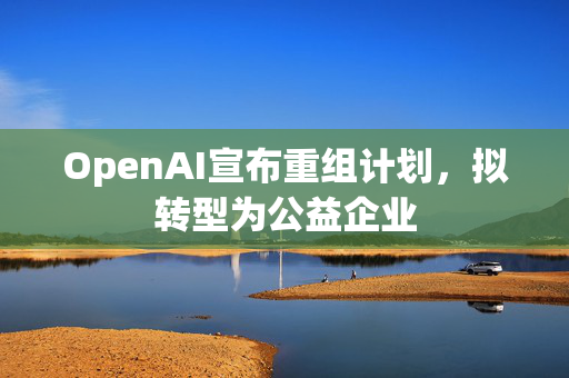 OpenAI宣布重组计划，拟转型为公益企业