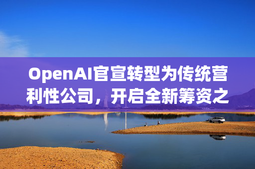 OpenAI官宣转型为传统营利性公司，开启全新筹资之旅