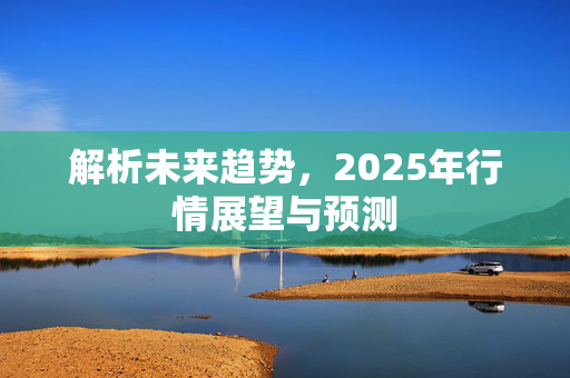 解析未来趋势，2025年行情展望与预测