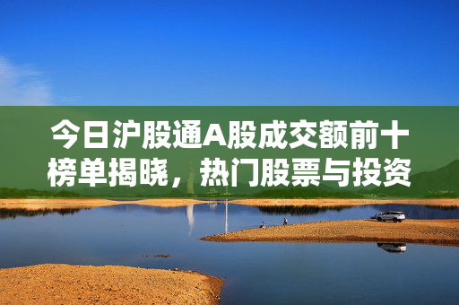 今日沪股通A股成交额前十榜单揭晓，热门股票与投资趋势揭秘